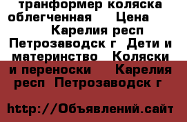 транформер коляска облегченная   › Цена ­ 2 500 - Карелия респ., Петрозаводск г. Дети и материнство » Коляски и переноски   . Карелия респ.,Петрозаводск г.